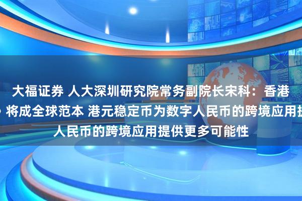 大福证券 人大深圳研究院常务副院长宋科：香港《稳定币条例》将成全球范本 港元稳定币为数字人民币的跨境应用提供更多可能性