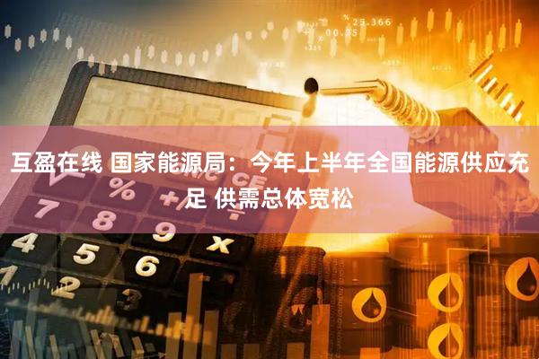 互盈在线 国家能源局：今年上半年全国能源供应充足 供需总体宽松
