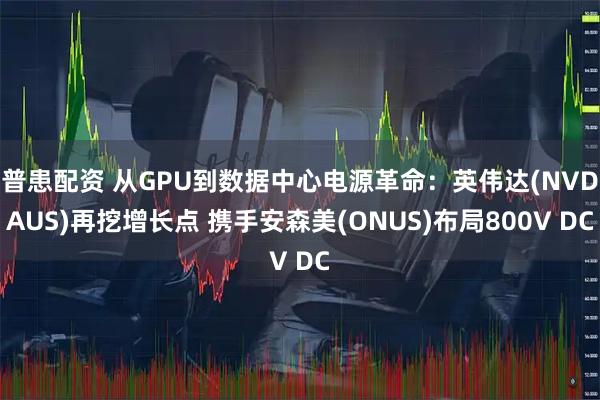 普患配资 从GPU到数据中心电源革命：英伟达(NVDAUS)再挖增长点 携手安森美(ONUS)布局800V DC