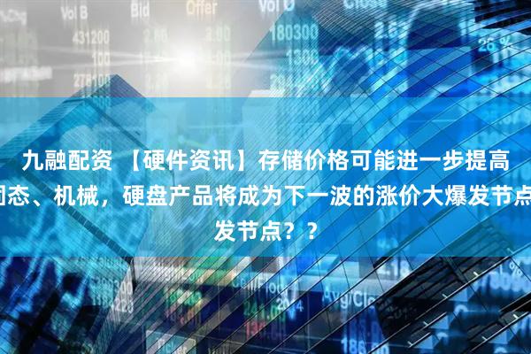 九融配资 【硬件资讯】存储价格可能进一步提高，固态、机械，硬盘产品将成为下一波的涨价大爆发节点？？