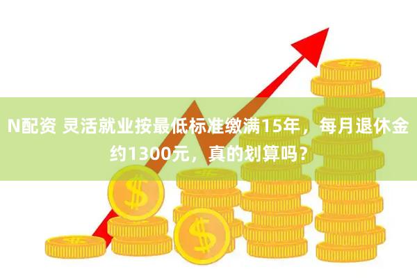 N配资 灵活就业按最低标准缴满15年，每月退休金约1300元，真的划算吗？