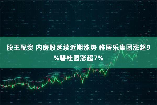 股王配资 内房股延续近期涨势 雅居乐集团涨超9%碧桂园涨超7%