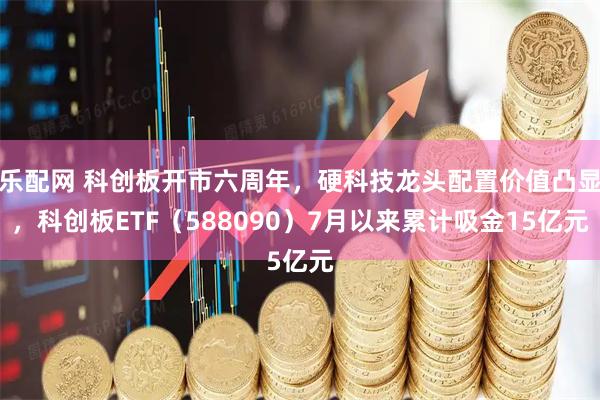 乐配网 科创板开市六周年，硬科技龙头配置价值凸显，科创板ETF（588090）7月以来累计吸金15亿元