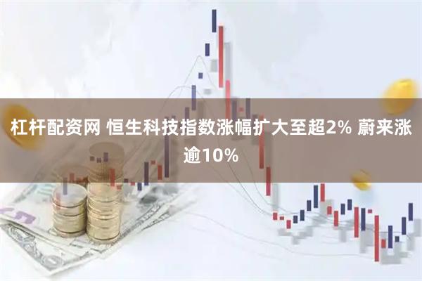 杠杆配资网 恒生科技指数涨幅扩大至超2% 蔚来涨逾10%