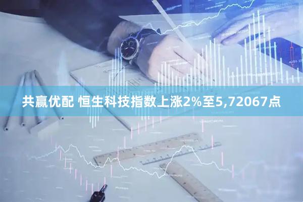 共赢优配 恒生科技指数上涨2%至5,72067点