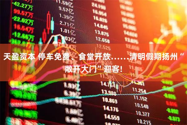 天盈资本 停车免费、食堂开放……清明假期扬州“敞开大门”迎客!