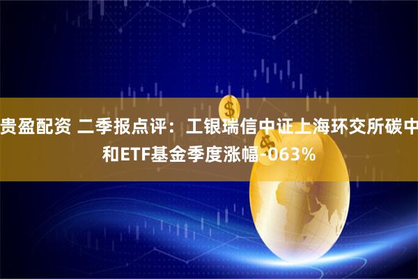 贵盈配资 二季报点评:工银瑞信中证上海环交所碳中和ETF基金季度涨幅-063%
