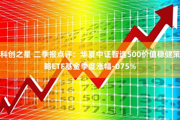 科创之星 二季报点评:华夏中证智选500价值稳健策略ETF基金季度涨幅-075%