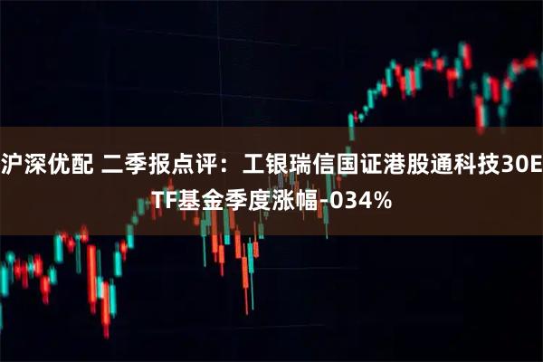 沪深优配 二季报点评：工银瑞信国证港股通科技30ETF基金季度涨幅-034%