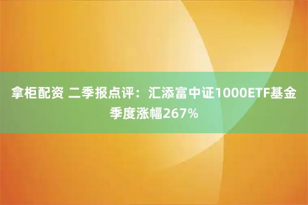 拿柜配资 二季报点评：汇添富中证1000ETF基金季度涨幅267%