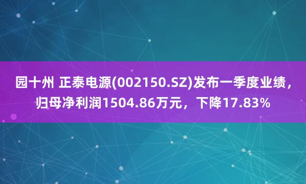 园十州 正泰电源(002150.SZ)发布一季度业绩，归母净利润1504.86万元，下降17.83%