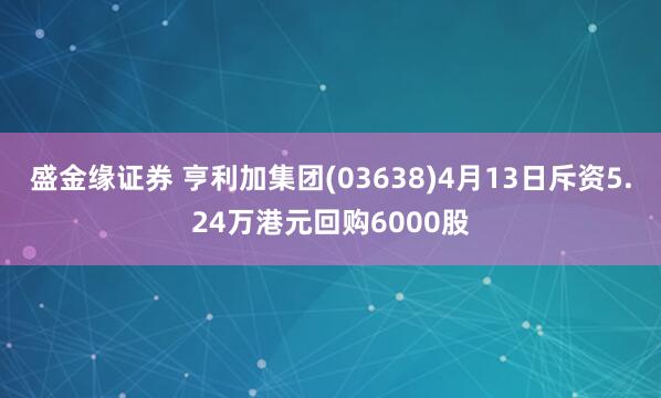 盛金缘证券 亨利加集团(03638)4月13日斥资5.24万港元回购6000股