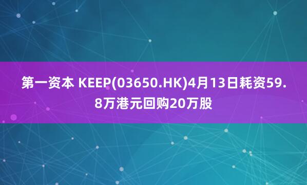 第一资本 KEEP(03650.HK)4月13日耗资59.8万港元回购20万股