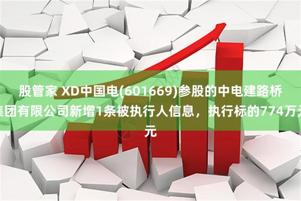股管家 XD中国电(601669)参股的中电建路桥集团有限公司新增1条被执行人信息,执行标的774万元